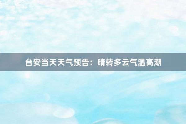 台安当天天气预告：晴转多云气温高潮