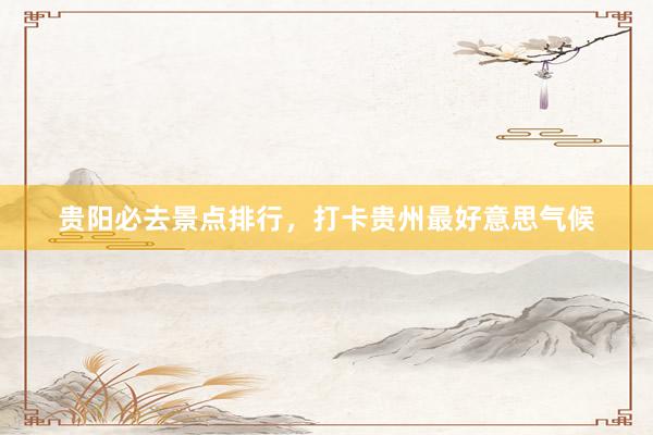 贵阳必去景点排行，打卡贵州最好意思气候