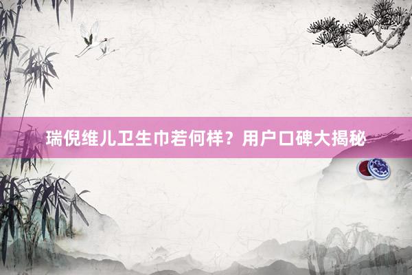 瑞倪维儿卫生巾若何样？用户口碑大揭秘