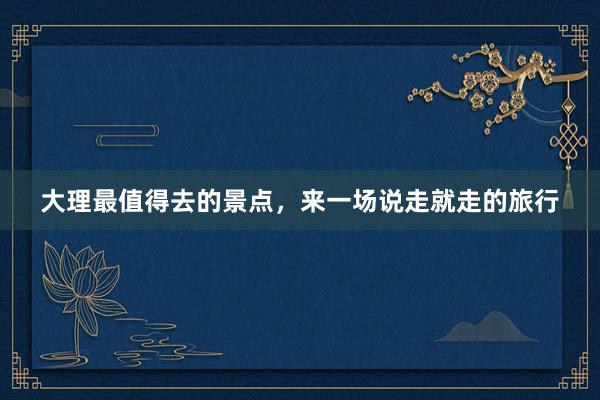 大理最值得去的景点，来一场说走就走的旅行
